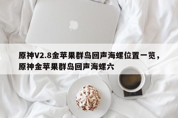 原神V2.8金苹果群岛回声海螺位置一览，原神金苹果群岛回声海螺六