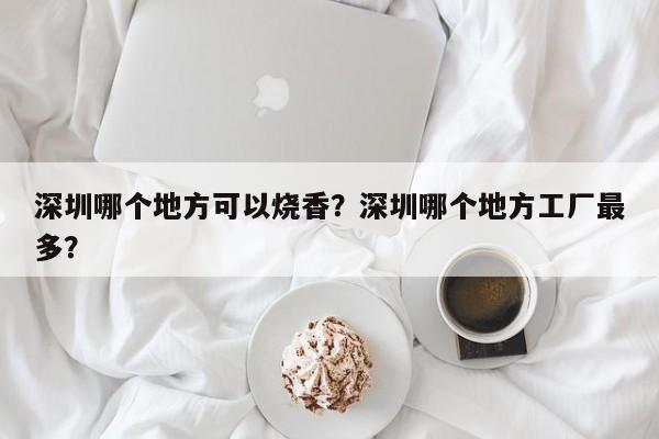 深圳哪个地方可以烧香？深圳哪个地方工厂最多？