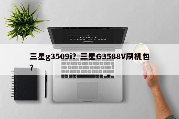 三星g3509i？三星G3588V刷机包？