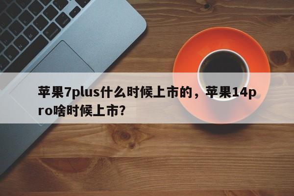 苹果7plus什么时候上市的，苹果14pro啥时候上市？