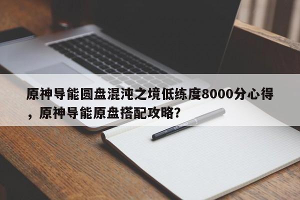 原神导能圆盘混沌之境低练度8000分心得，原神导能原盘搭配攻略？