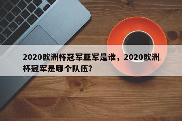 2020欧洲杯冠军亚军是谁，2020欧洲杯冠军是哪个队伍？