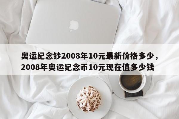 奥运纪念钞2008年10元最新价格多少，2008年奥运纪念币10元现在值多少钱