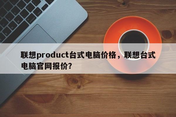 联想product台式电脑价格，联想台式电脑官网报价？