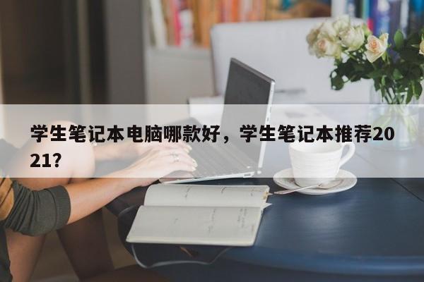 学生笔记本电脑哪款好，学生笔记本推荐2021？