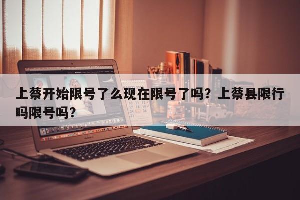 上蔡开始限号了么现在限号了吗？上蔡县限行吗限号吗？