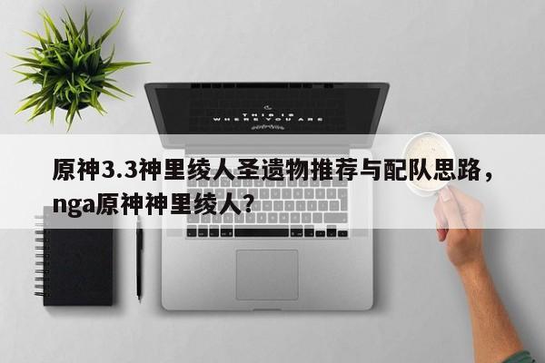 原神3.3神里绫人圣遗物推荐与配队思路，nga原神神里绫人？