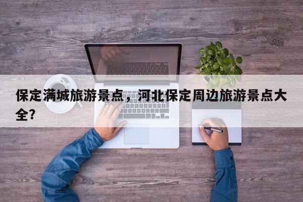 保定满城旅游景点，河北保定周边旅游景点大全？