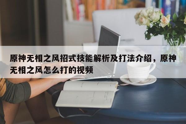 原神无相之风招式技能解析及打法介绍，原神无相之风怎么打的视频