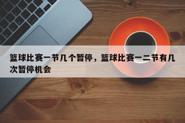 篮球比赛一节几个暂停，篮球比赛一二节有几次暂停机会
