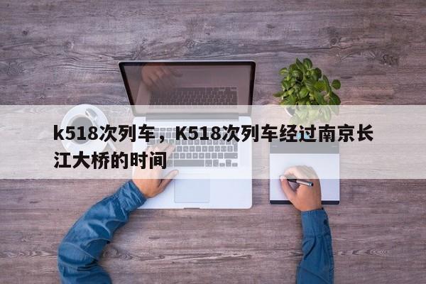 k518次列车，K518次列车经过南京长江大桥的时间