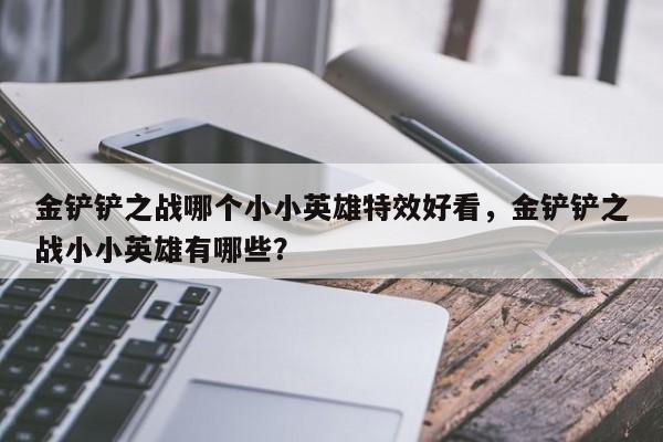 金铲铲之战哪个小小英雄特效好看，金铲铲之战小小英雄有哪些？