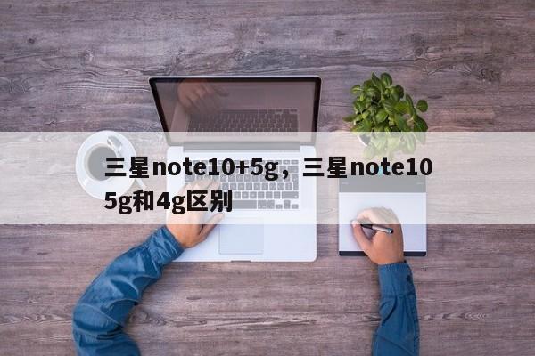 三星note10+5g，三星note105g和4g区别