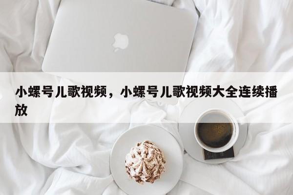 小螺号儿歌视频，小螺号儿歌视频大全连续播放