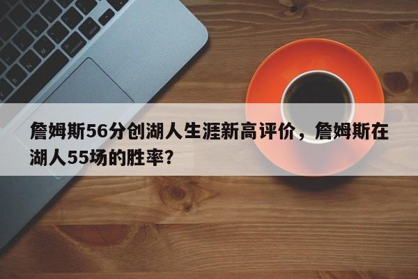 詹姆斯56分创湖人生涯新高评价，詹姆斯在湖人55场的胜率？