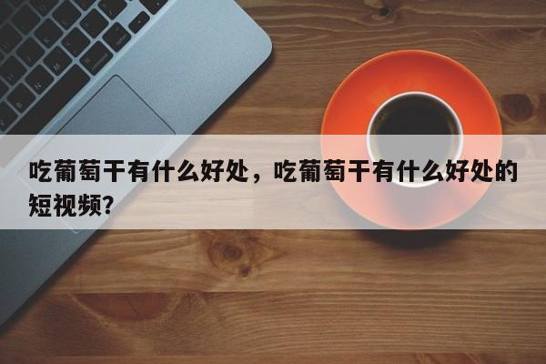 吃葡萄干有什么好处，吃葡萄干有什么好处的短视频？