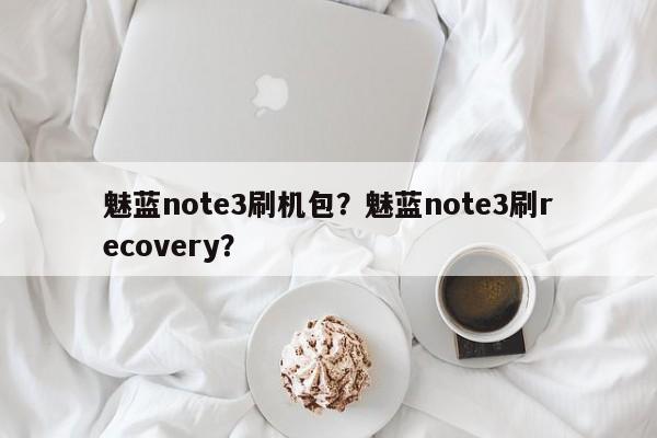 魅蓝note3刷机包？魅蓝note3刷recovery？