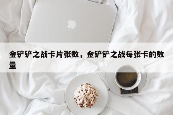 金铲铲之战卡片张数，金铲铲之战每张卡的数量