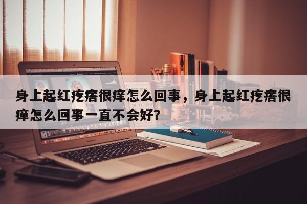 身上起红疙瘩很痒怎么回事，身上起红疙瘩很痒怎么回事一直不会好？