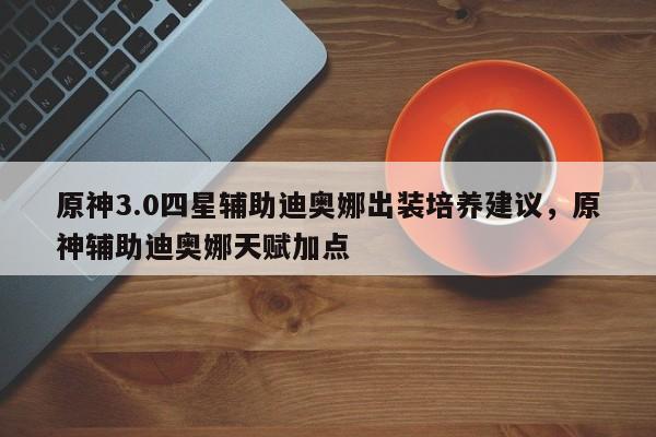 原神3.0四星辅助迪奥娜出装培养建议，原神辅助迪奥娜天赋加点