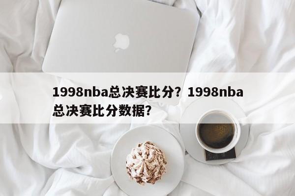 1998nba总决赛比分？1998nba总决赛比分数据？