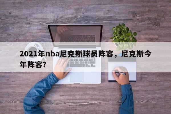 2021年nba尼克斯球员阵容，尼克斯今年阵容？
