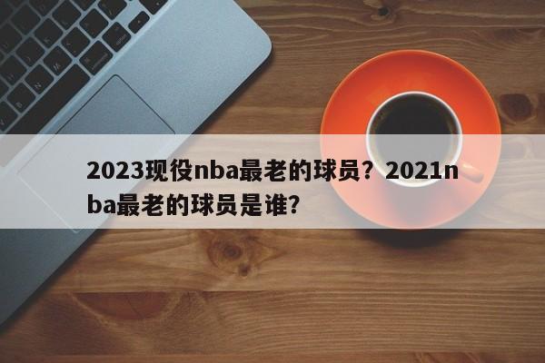2023现役nba最老的球员？2021nba最老的球员是谁？