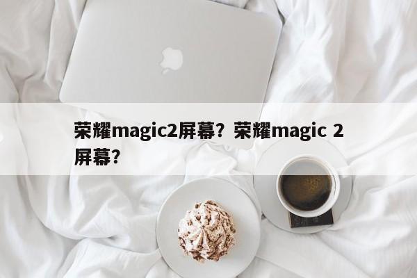 荣耀magic2屏幕？荣耀magic 2屏幕？