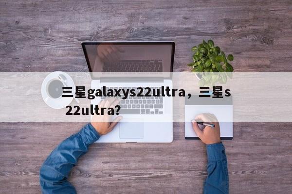 三星galaxys22ultra，三星s 22ultra？