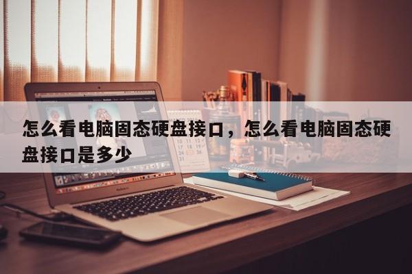 怎么看电脑固态硬盘接口，怎么看电脑固态硬盘接口是多少