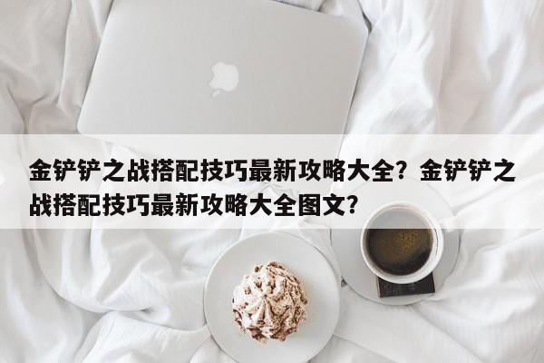 金铲铲之战搭配技巧最新攻略大全？金铲铲之战搭配技巧最新攻略大全图文？