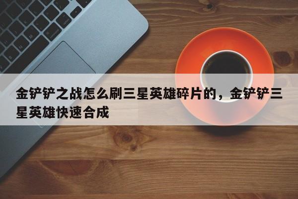 金铲铲之战怎么刷三星英雄碎片的，金铲铲三星英雄快速合成