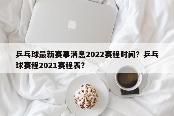 乒乓球最新赛事消息2022赛程时间？乒乓球赛程2021赛程表？