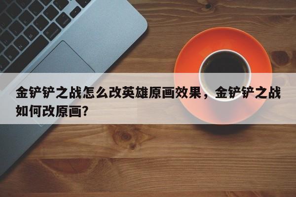 金铲铲之战怎么改英雄原画效果，金铲铲之战如何改原画？