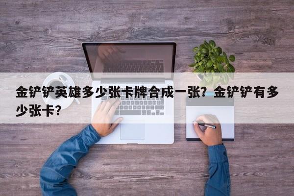 金铲铲英雄多少张卡牌合成一张？金铲铲有多少张卡？