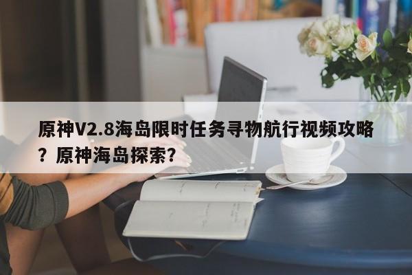 原神V2.8海岛限时任务寻物航行视频攻略？原神海岛探索？