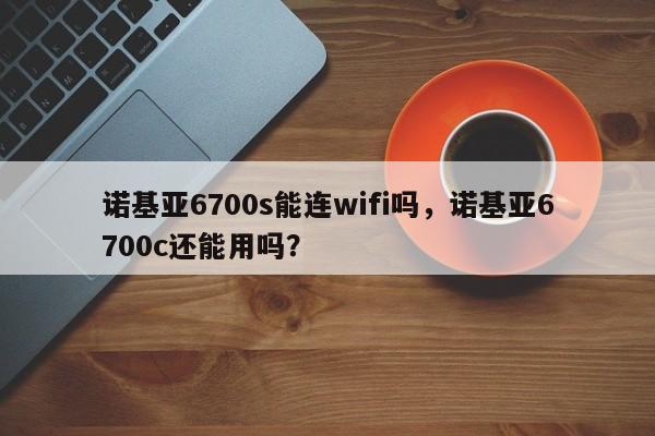 诺基亚6700s能连wifi吗，诺基亚6700c还能用吗？
