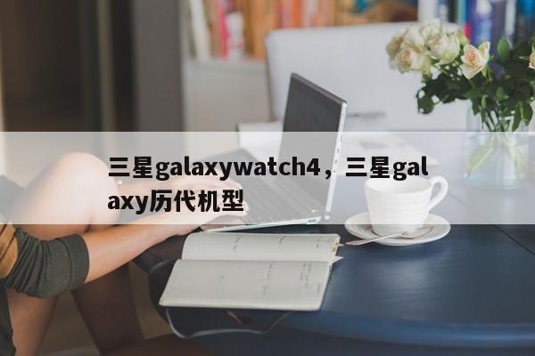三星galaxywatch4，三星galaxy历代机型