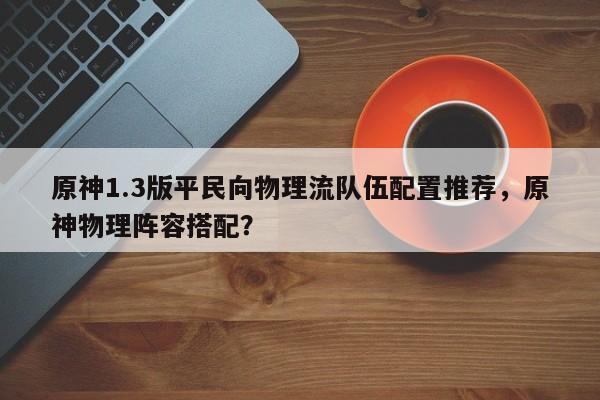 原神1.3版平民向物理流队伍配置推荐，原神物理阵容搭配？