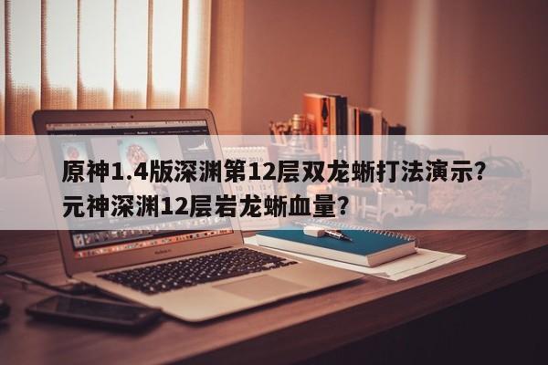 原神1.4版深渊第12层双龙蜥打法演示？元神深渊12层岩龙蜥血量？