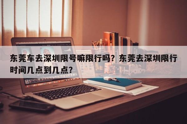 东莞车去深圳限号嘛限行吗？东莞去深圳限行时间几点到几点？