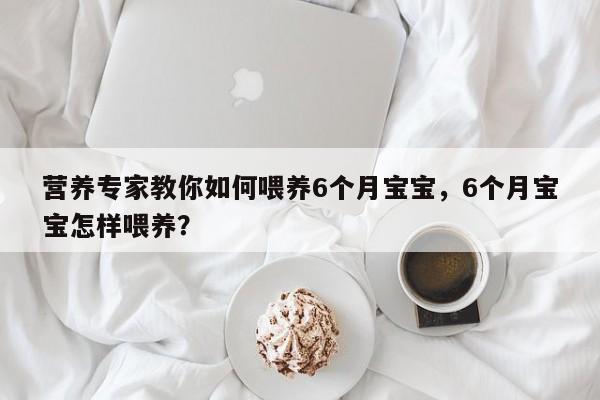 营养专家教你如何喂养6个月宝宝，6个月宝宝怎样喂养？