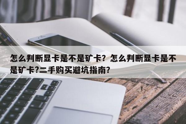 怎么判断显卡是不是矿卡？怎么判断显卡是不是矿卡?二手购买避坑指南？