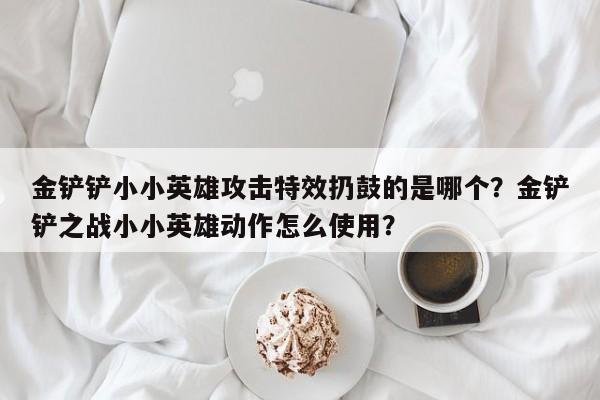 金铲铲小小英雄攻击特效扔鼓的是哪个？金铲铲之战小小英雄动作怎么使用？