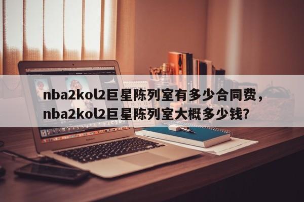 nba2kol2巨星陈列室有多少合同费，nba2kol2巨星陈列室大概多少钱？