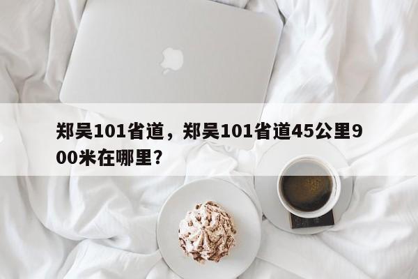 郑吴101省道，郑吴101省道45公里900米在哪里？