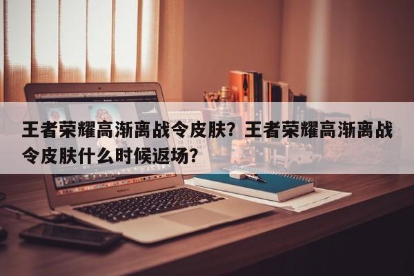 王者荣耀高渐离战令皮肤？王者荣耀高渐离战令皮肤什么时候返场？