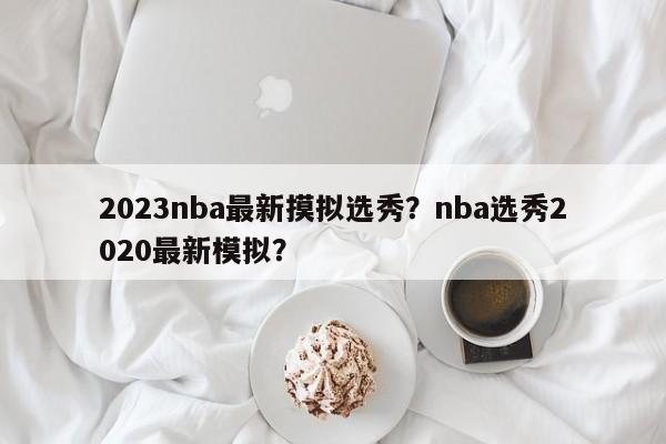 2023nba最新摸拟选秀？nba选秀2020最新模拟？