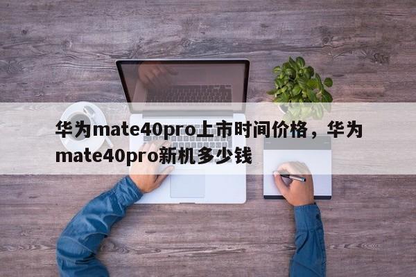 华为mate40pro上市时间价格，华为mate40pro新机多少钱