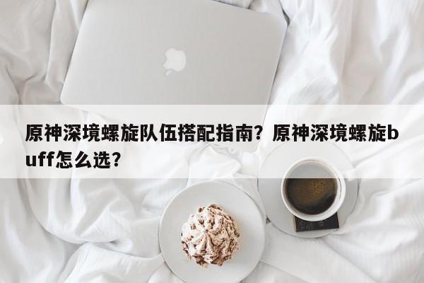 原神深境螺旋队伍搭配指南？原神深境螺旋buff怎么选？